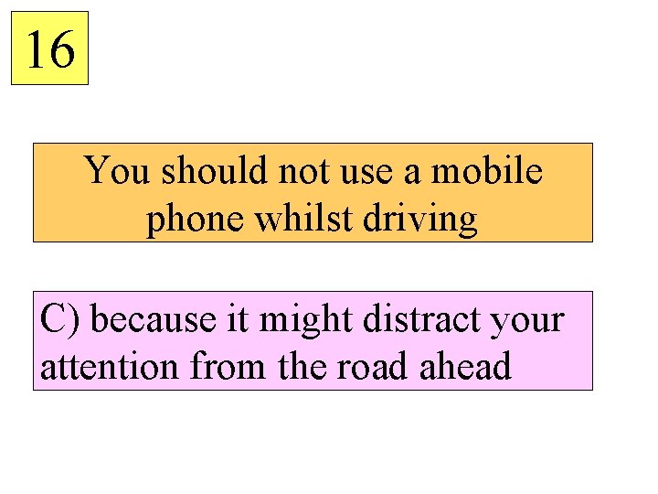 16 You should not use a mobile phone whilst driving C) because it might