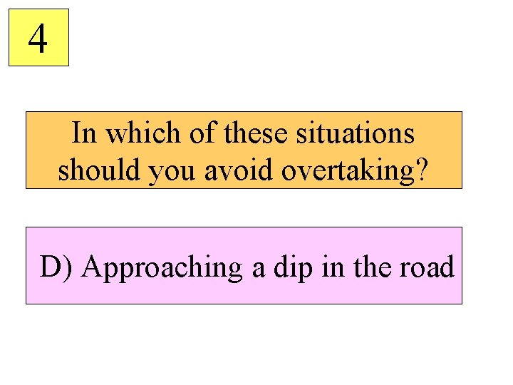 4 In which of these situations should you avoid overtaking? D) Approaching a dip