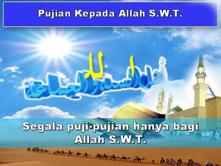 Pujian Kepada Allah S. W. T. ﺍ ﻟﻠ Segala puji-pujian hanya bagi Allah S.