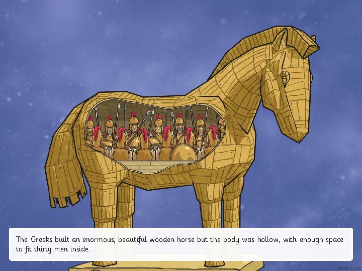 The Greeks built an enormous, beautiful wooden horse but the body was hollow, with