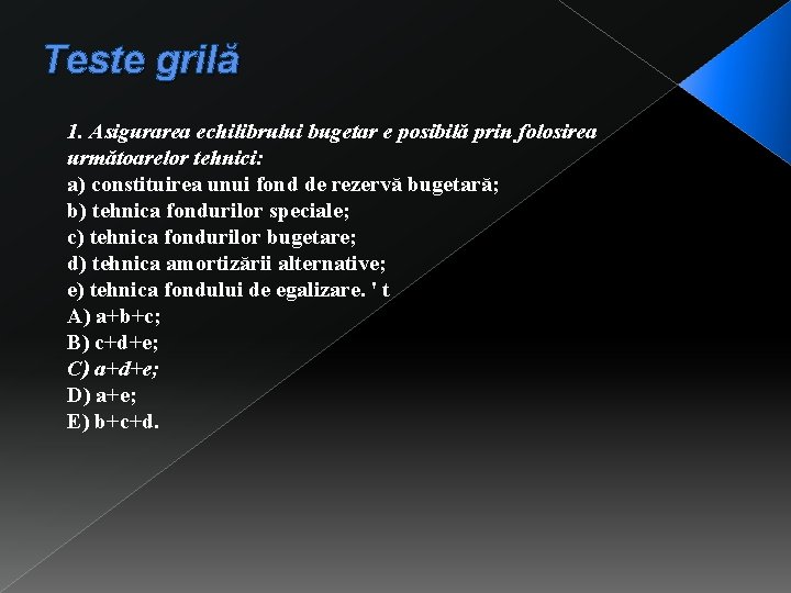 Teste grilă 1. Asigurarea echilibrului bugetar e posibilă prin folosirea următoarelor tehnici: a) constituirea