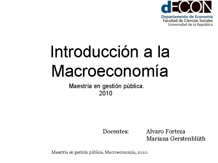 Introducción a la Macroeconomía Maestría en gestión pública. 2010 Docentes: Alvaro Forteza Mariana Gerstenblüth