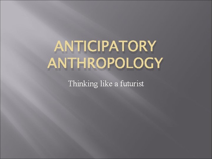 ANTICIPATORY ANTHROPOLOGY Thinking like a futurist 