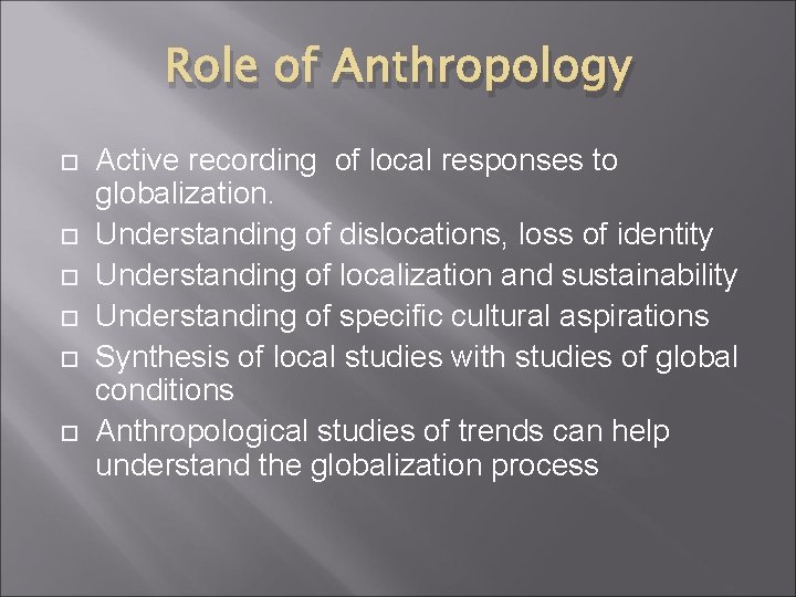 Role of Anthropology Active recording of local responses to globalization. Understanding of dislocations, loss