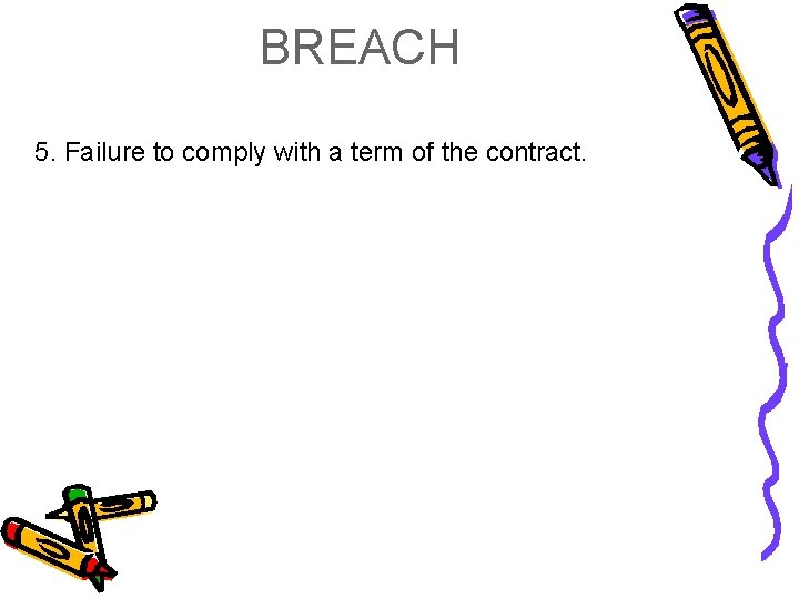 BREACH 5. Failure to comply with a term of the contract. 