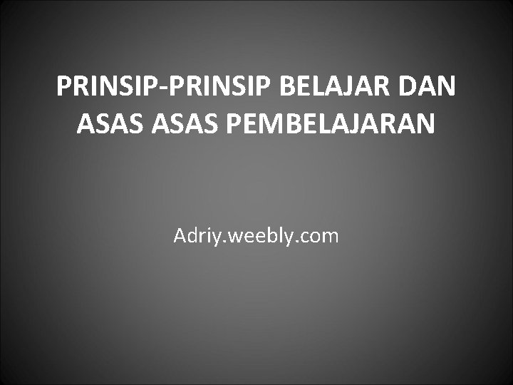 PRINSIP-PRINSIP BELAJAR DAN ASAS PEMBELAJARAN Adriy. weebly. com 