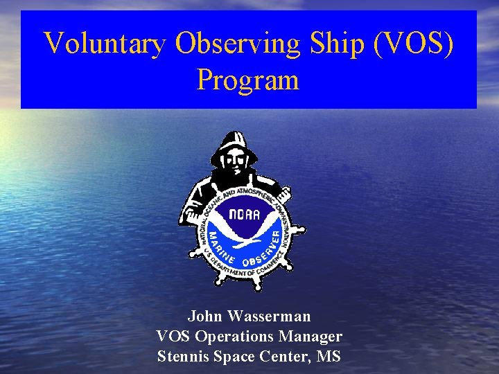 Voluntary Observing Ship (VOS) Program John Wasserman VOS Operations Manager Stennis Space Center, MS