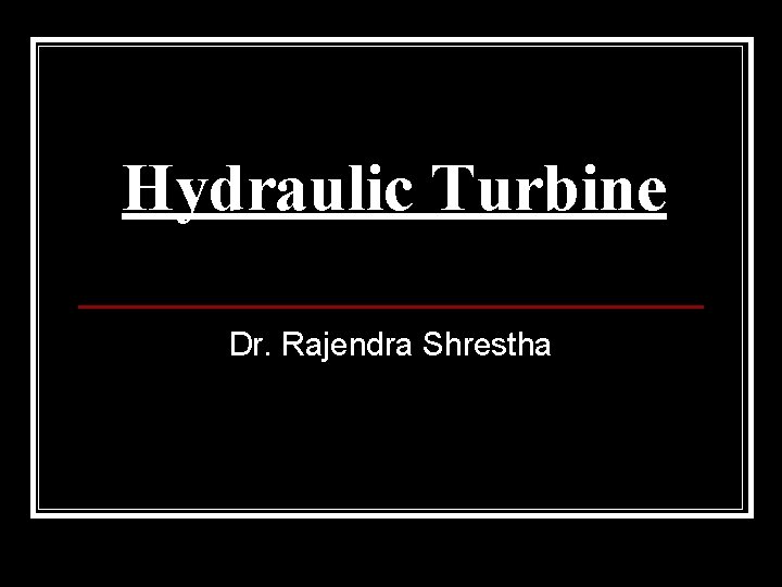 Hydraulic Turbine Dr. Rajendra Shrestha 