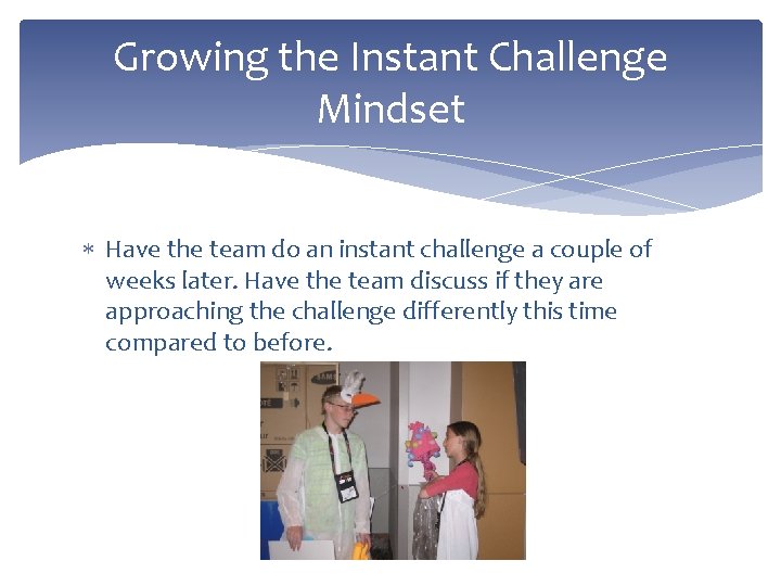 Growing the Instant Challenge Mindset Have the team do an instant challenge a couple