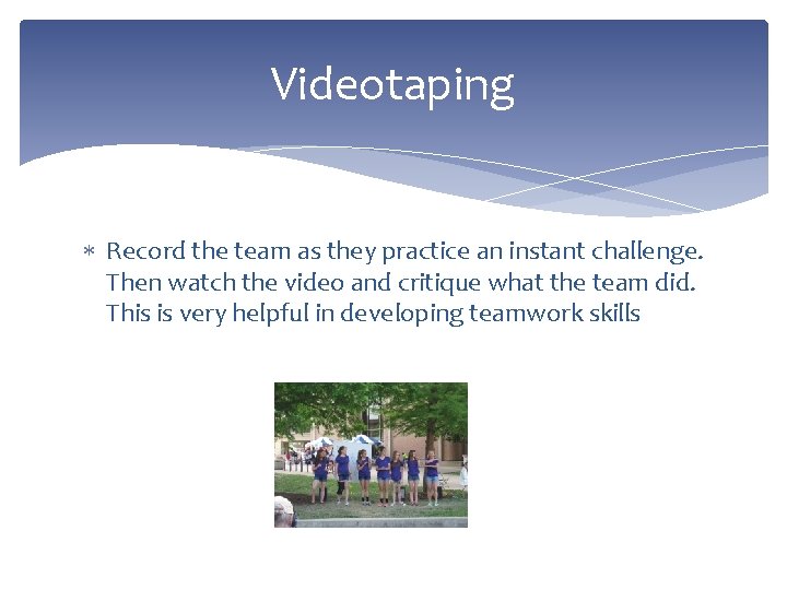 Videotaping Record the team as they practice an instant challenge. Then watch the video