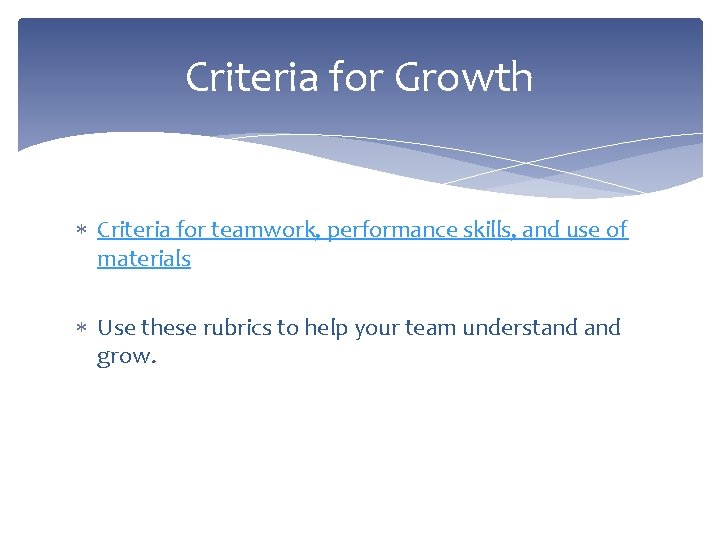 Criteria for Growth Criteria for teamwork, performance skills, and use of materials Use these