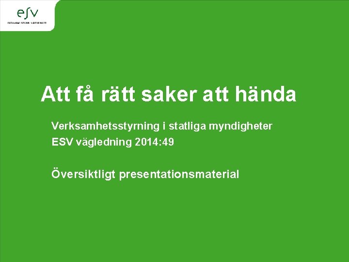 Att få rätt saker att hända Verksamhetsstyrning i statliga myndigheter ESV vägledning 2014: 49