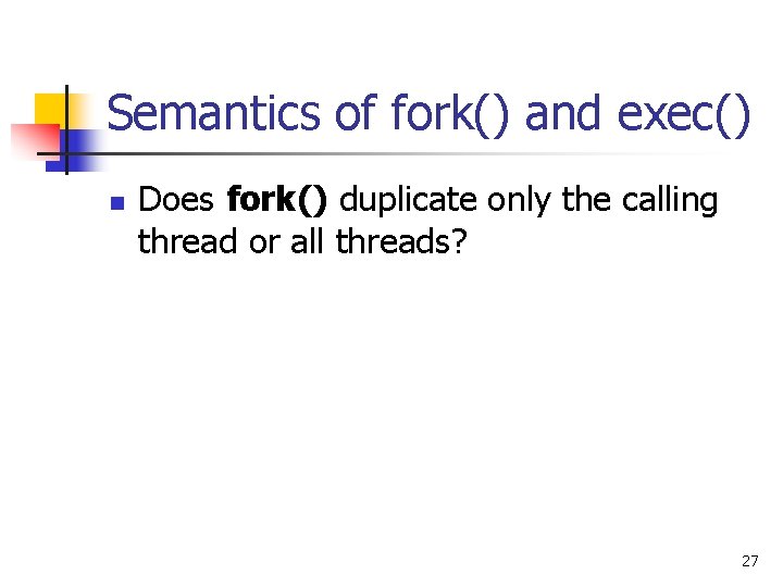 Semantics of fork() and exec() n Does fork() duplicate only the calling thread or Semantics of fork() and exec() n Does fork() duplicate only the calling thread or