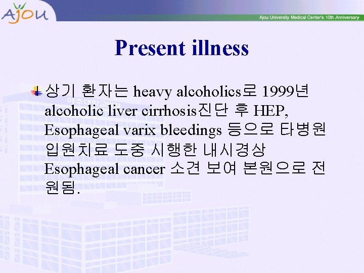Present illness 상기 환자는 heavy alcoholics로 1999년 alcoholic liver cirrhosis진단 후 HEP, Esophageal varix