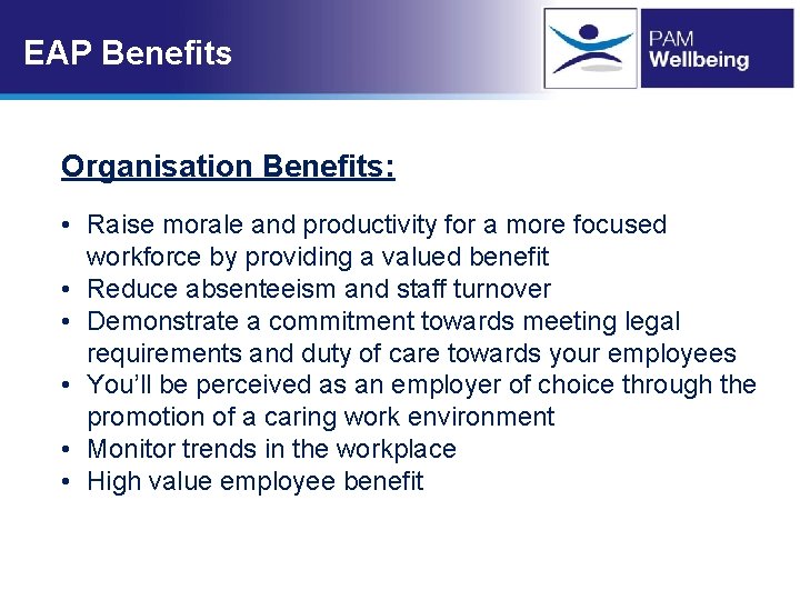 EAP Benefits Organisation Benefits: • Raise morale and productivity for a more focused workforce EAP Benefits Organisation Benefits: • Raise morale and productivity for a more focused workforce
