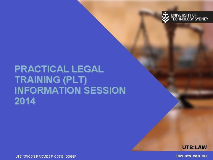 PRACTICAL LEGAL TRAINING (PLT) INFORMATION SESSION 2014 UTS: LAW UTS CRICOS PROVIDER CODE: 00099