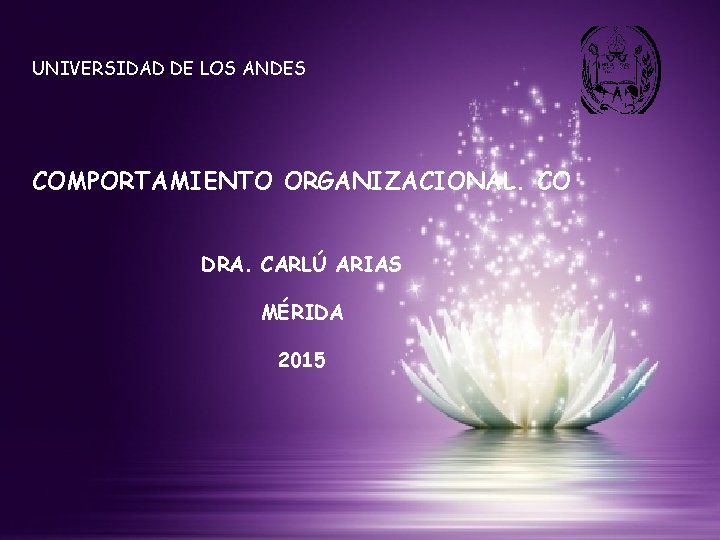 UNIVERSIDAD DE LOS ANDES COMPORTAMIENTO ORGANIZACIONAL. CO DRA. CARLÚ ARIAS MÉRIDA DRA. CARLÚ ARIAS