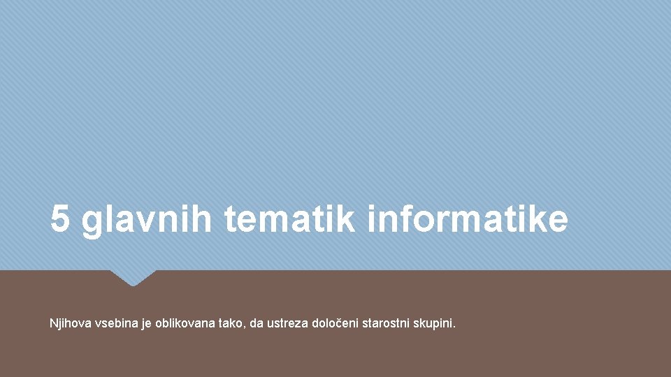 5 glavnih tematik informatike Njihova vsebina je oblikovana tako, da ustreza določeni starostni skupini. 5 glavnih tematik informatike Njihova vsebina je oblikovana tako, da ustreza določeni starostni skupini.