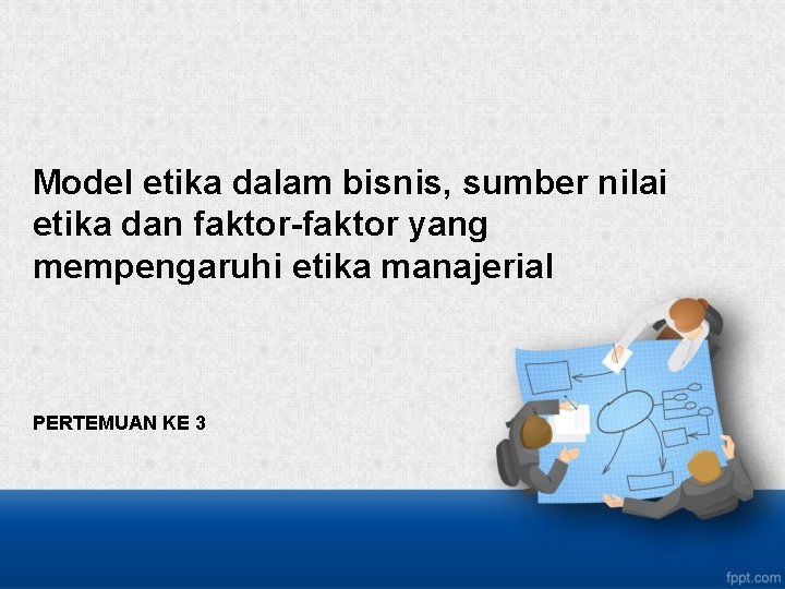 Model etika dalam bisnis, sumber nilai etika dan faktor-faktor yang mempengaruhi etika manajerial PERTEMUAN