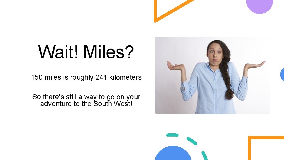 Wait! Miles? 150 miles is roughly 241 kilometers So there’s still a way to