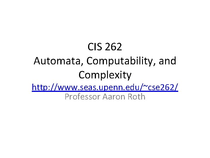 CIS 262 Automata, Computability, and Complexity http: //www. seas. upenn. edu/~cse 262/ Professor Aaron