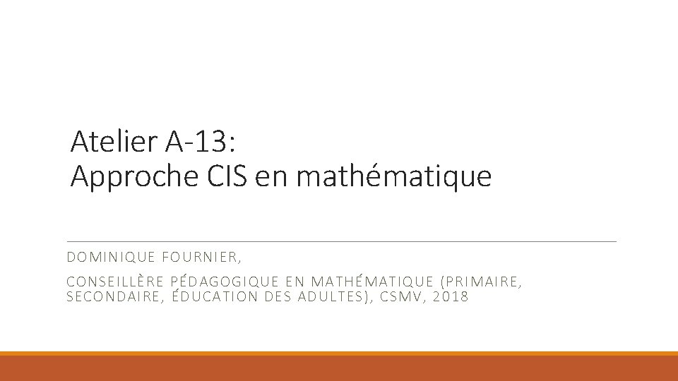 Atelier A-13: Approche CIS en mathématique DOMINIQUE FOURNIER, CONSEILLÈRE PÉDAGOGIQUE EN MATHÉMATIQUE (PRIMAIRE, SECONDAIRE,