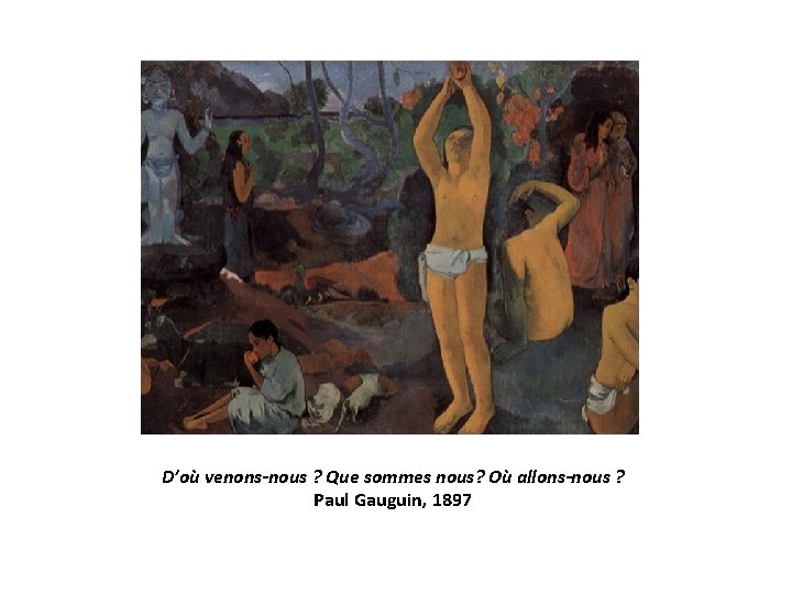 D’où venons-nous ? Que sommes nous? Où allons-nous ? Paul Gauguin, 1897 