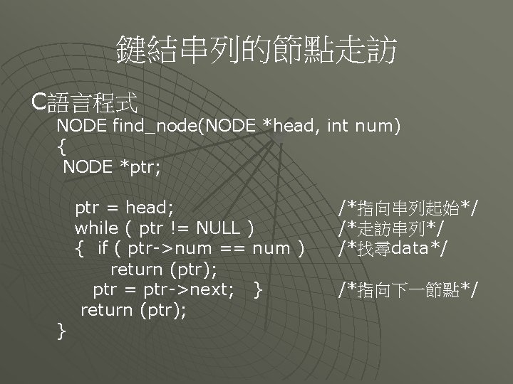 鍵結串列的節點走訪 C語言程式 NODE find_node(NODE *head, int num) { NODE *ptr; } ptr = head;