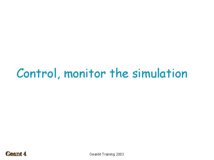 Control, monitor the simulation Geant 4 Training 2003 