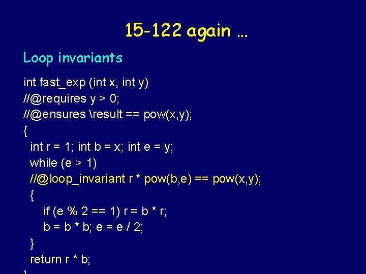 15 -122 again … Loop invariants int fast_exp (int x, int y) //@requires y