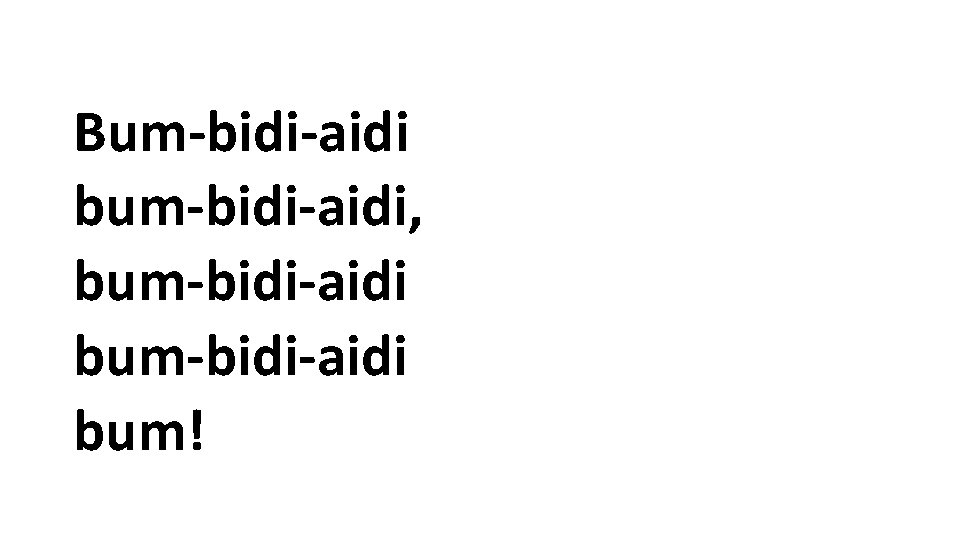 Bum-bidi-aidi bum-bidi-aidi, bum-bidi-aidi bum! 