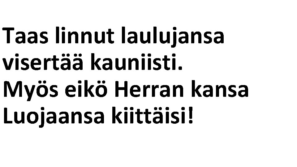 Taas linnut laulujansa visertää kauniisti. Myös eikö Herran kansa Luojaansa kiittäisi! 