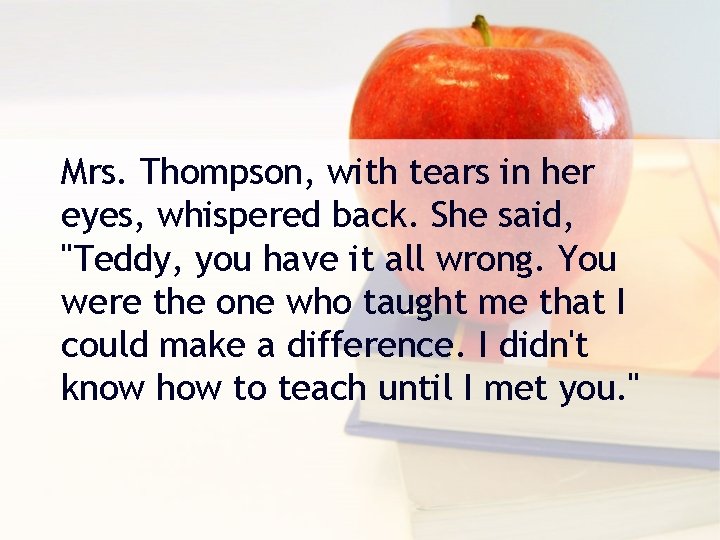 Mrs. Thompson, with tears in her eyes, whispered back. She said, "Teddy, you have