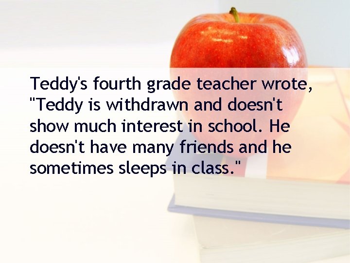 Teddy's fourth grade teacher wrote, "Teddy is withdrawn and doesn't show much interest in