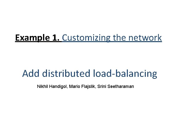 Example 1. Customizing the network Add distributed load-balancing Nikhil Handigol, Mario Flajslik, Srini Seetharaman Example 1. Customizing the network Add distributed load-balancing Nikhil Handigol, Mario Flajslik, Srini Seetharaman