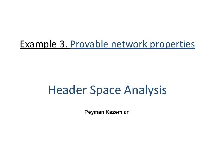 Example 3. Provable network properties Header Space Analysis Peyman Kazemian Example 3. Provable network properties Header Space Analysis Peyman Kazemian