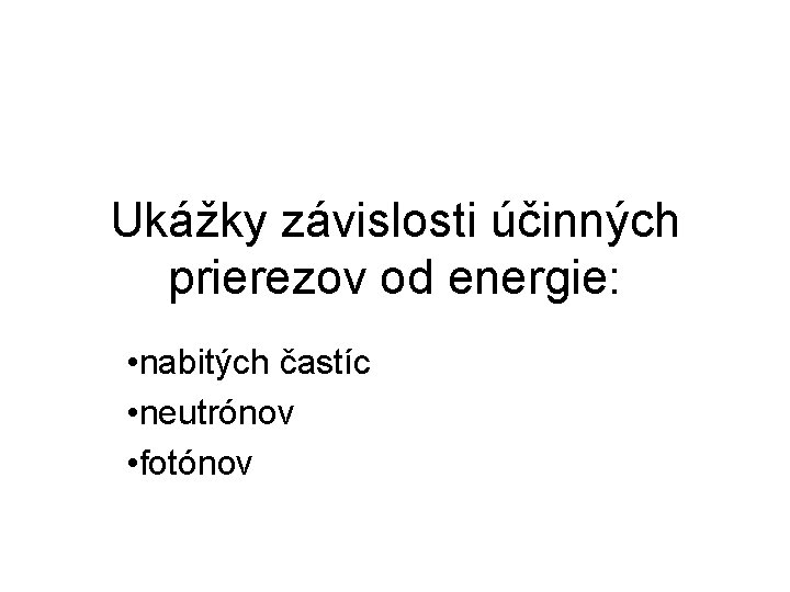 Ukážky závislosti účinných prierezov od energie: • nabitých častíc • neutrónov • fotónov 