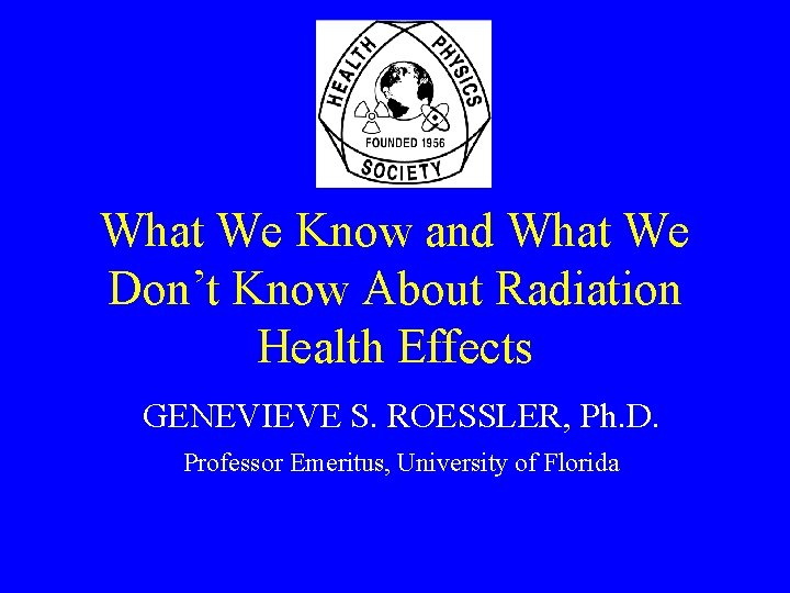 What We Know and What We Don’t Know About Radiation Health Effects GENEVIEVE S.