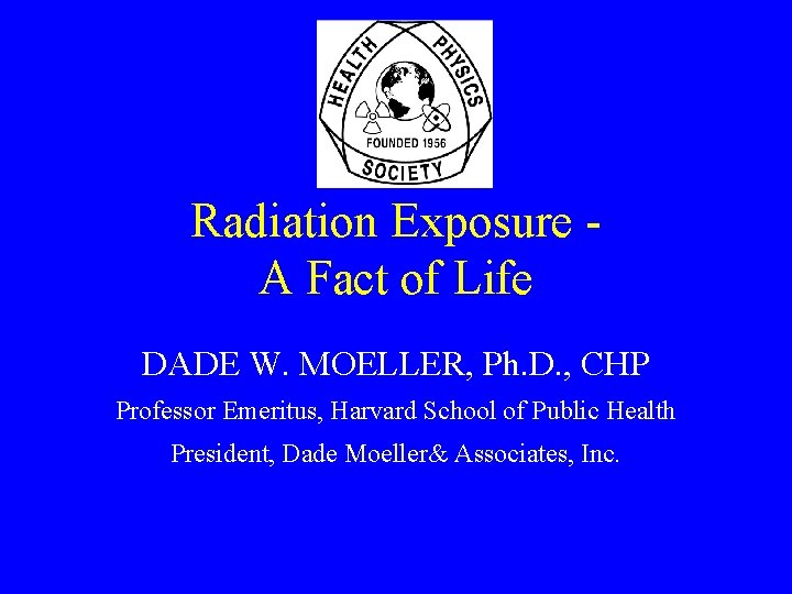 Radiation Exposure A Fact of Life DADE W. MOELLER, Ph. D. , CHP Professor