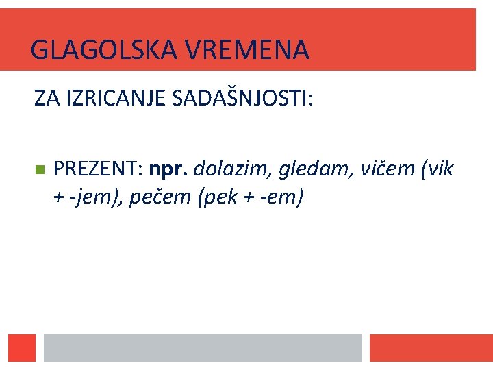 GLAGOLSKA VREMENA ZA IZRICANJE SADAŠNJOSTI: PREZENT: npr. dolazim, gledam, vičem (vik + -jem), pečem