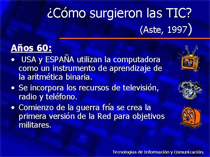 ¿Cómo surgieron las TIC? (Aste, 1997) Años 60: • USA y ESPAÑA utilizan la