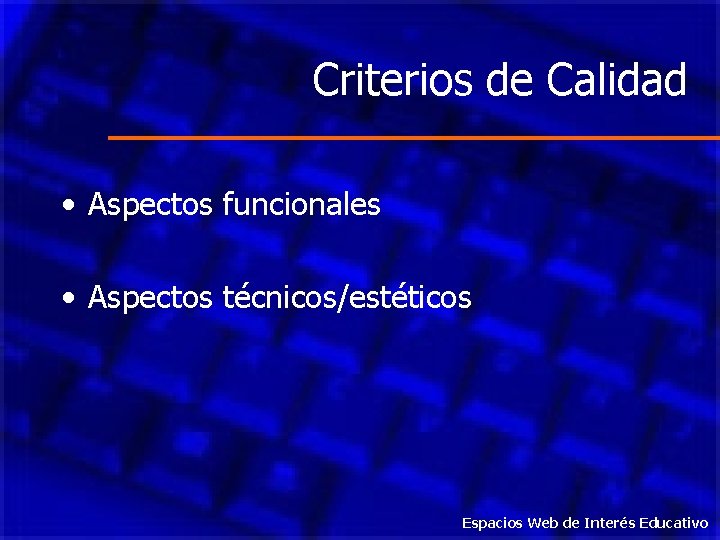 Criterios de Calidad • Aspectos funcionales • Aspectos técnicos/estéticos Espacios Web de Interés Educativo