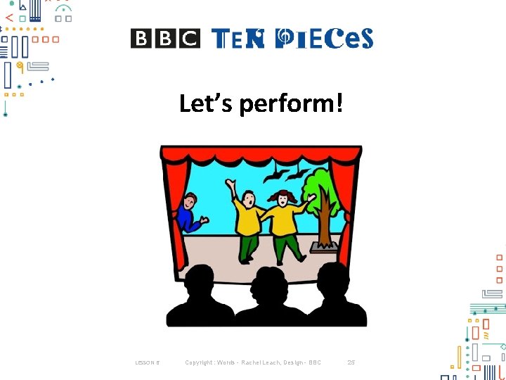 Let’s perform! LESSON 6 Copyright : Words - Rachel Leach, Design - BBC 25