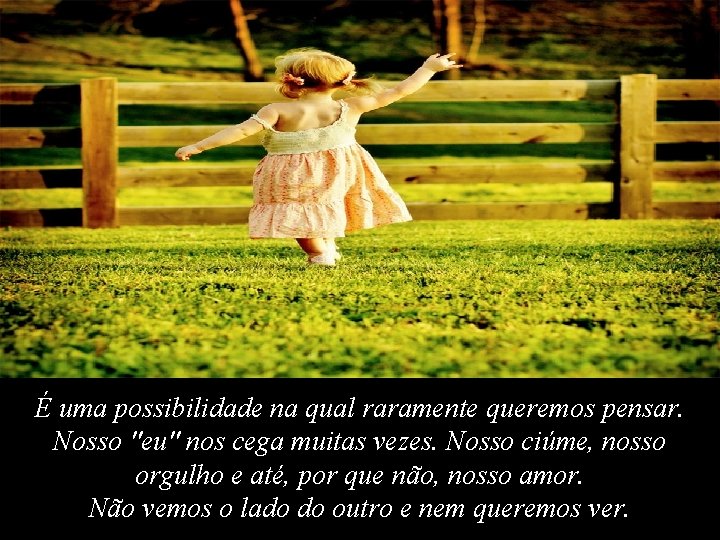 É uma possibilidade na qual raramente queremos pensar. Nosso "eu" nos cega muitas vezes.