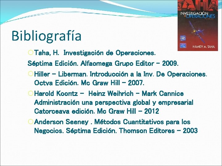 Bibliografía ¡ Taha, H. Investigación de Operaciones. Séptima Edición. Alfaomega Grupo Editor – 2009.