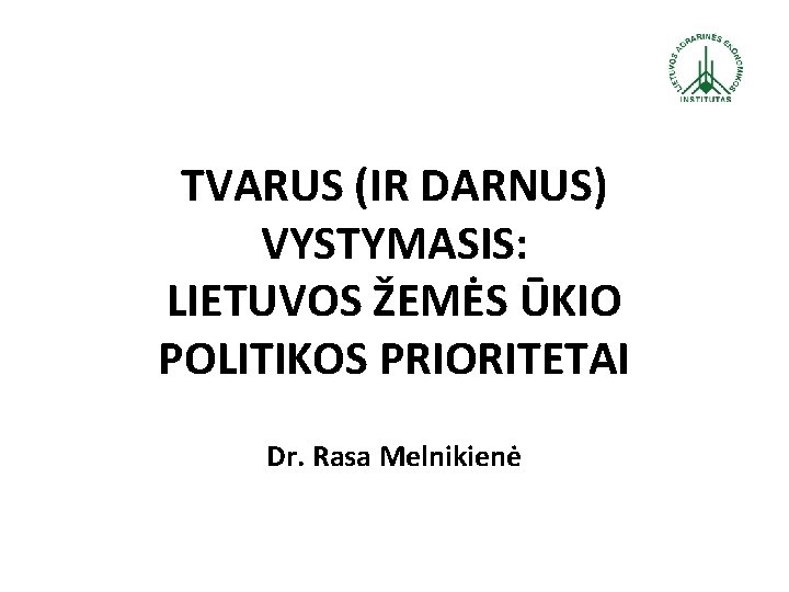 TVARUS (IR DARNUS) VYSTYMASIS: LIETUVOS ŽEMĖS ŪKIO POLITIKOS PRIORITETAI Dr. Rasa Melnikienė 