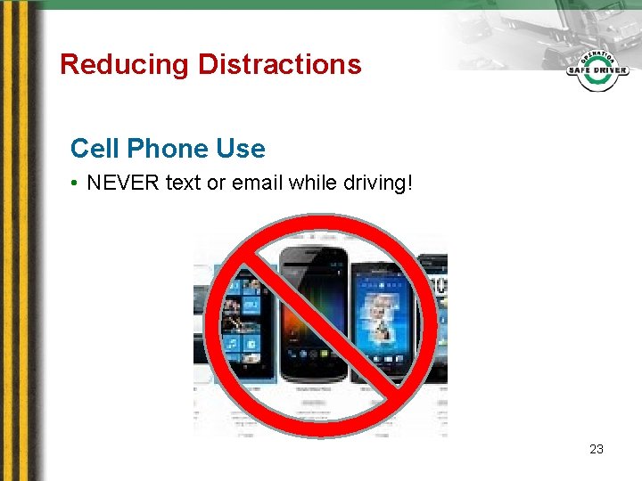 Reducing Distractions Cell Phone Use • NEVER text or email while driving! 23 
