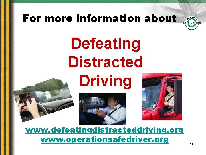 For more information about Defeating Distracted Driving www. defeatingdistracteddriving. org www. operationsafedriver. org 26