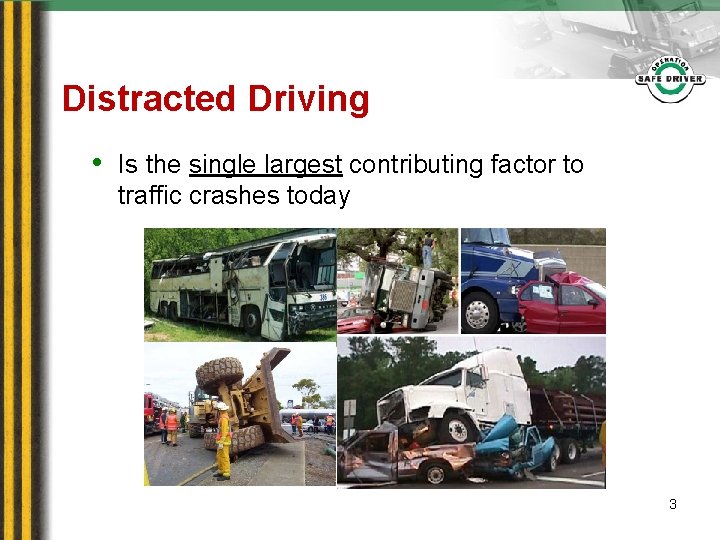 Distracted Driving • Is the single largest contributing factor to traffic crashes today 3