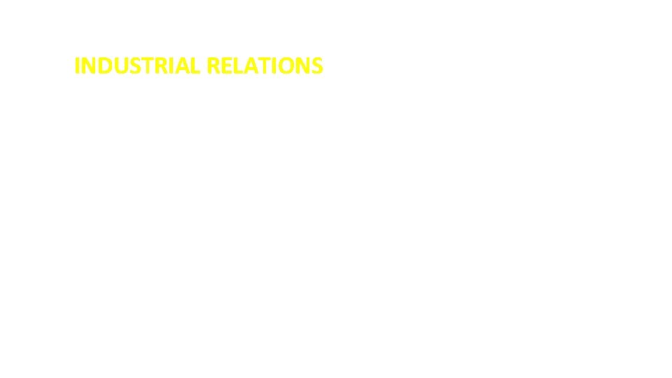 INDUSTRIAL RELATIONS • IR is the relationship between employees and management in the day